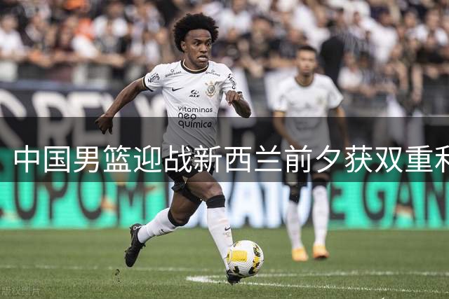 中国男篮迎战新西兰前夕获双重利好